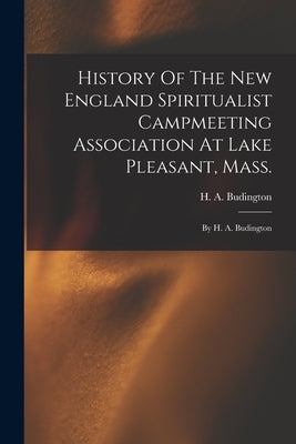 History Of The New England Spiritualist Campmeeting Association At Lake Pleasant, Mass.; By H. A. Budington by Budington, H. a. (Henry Aaron) B. 1831