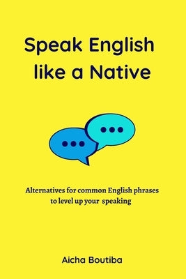 Speak English like a Native: Alternatives for common English phrases to level up your speaking by Boutiba, Aicha