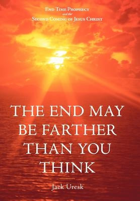 The End May Be Farther Than You Think: End Time Prophecy and the Second Coming of Jesus Christ by Uresk, Jack