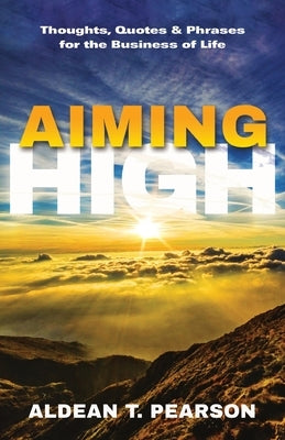 Aiming High: Thoughts, Quotes & Phrases for the Business of Life by Pearson, Aldean T.