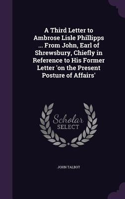 A Third Letter to Ambrose Lisle Phillipps ... From John, Earl of Shrewsbury, Chiefly in Reference to His Former Letter 'on the Present Posture of Affa by Talbot, John