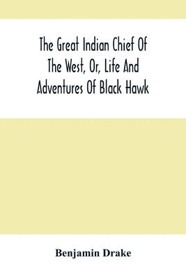 The Great Indian Chief Of The West, Or, Life And Adventures Of Black Hawk by Drake, Benjamin