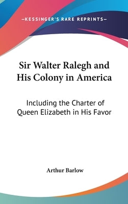 Sir Walter Ralegh and His Colony in America: Including the Charter of Queen Elizabeth in His Favor by Barlow, Arthur