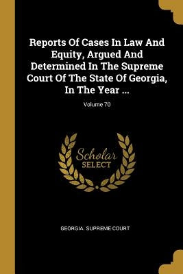 Reports Of Cases In Law And Equity, Argued And Determined In The Supreme Court Of The State Of Georgia, In The Year ...; Volume 70 by Court, Georgia Supreme
