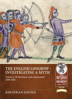 The English Longbow - Investigating a Myth: Volume 1: Performance and Employment 1298-1485 by Davies, Jonathan