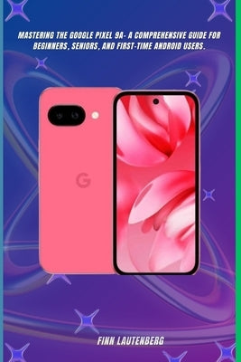 Mastering the Google Pixel 9a: A Comprehensive Guide for Beginners, Seniors, and First-Time Android Users by Lautenberg, Finn