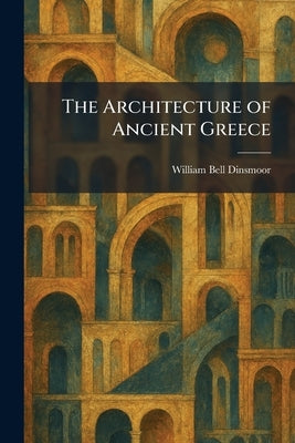 The Architecture of Ancient Greece by Dinsmoor, William Bell