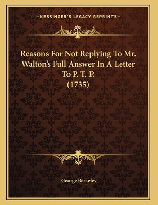 Reasons For Not Replying To Mr. Walton's Full Answer In A Letter To P. T. P. (1735) by Berkeley, George