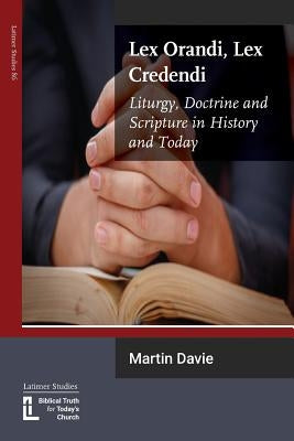 Lex Orandi, Lex Credendi: Liturgy, Doctrine and Scripture in History and Today by Davie, Martin