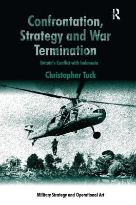 Confrontation, Strategy and War Termination: Britain's Conflict with Indonesia by Tuck, Christopher