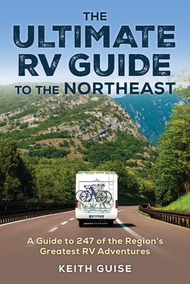 The Ultimate RV Guide to the Northeast: A Guide to 247 of the Region's Greatest RV Adventures by Guise, Keith