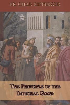 The Principle of the Integral Good by Ripperger, Chad a.