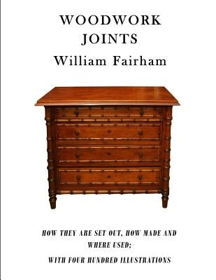Woodwork Joints: How They Are Set Out, How Made and Where Used; With Four Hundred Illustrations by Fairham, William