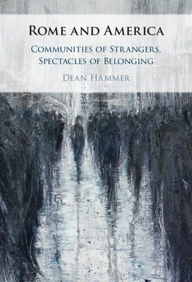 Rome and America: Communities of Strangers, Spectacles of Belonging by Hammer, Dean