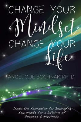 Change Your Mindset Change Your Life: Create the Foundation for Developing New Habits for a Lifetime of Success and Happiness by Bochnak, Angelique