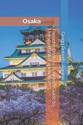 Panache Osaka a Traveler's Guide to Unforgettable Experiences by Roberts-Aguirre, Gregg