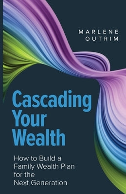 Cascading Your Wealth: How to build a family wealth plan for the next generation by Outrim, Marlene