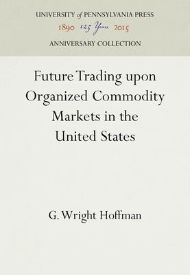 Future Trading Upon Organized Commodity Markets in the United States by Hoffman, G. Wright