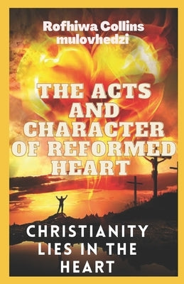 The Acts and Character of a Reformed Heart: christianity lies in the heart by Mulovhedzi, Rofhiwa Collins