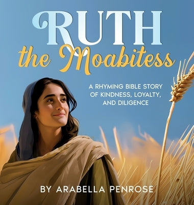 Ruth the Moabitess: A Rhyming Bible Story of Kindness, Loyalty, and Diligence by Penrose, Arabella