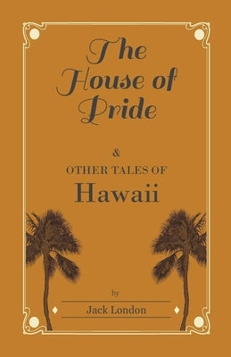 The House of Pride, and Other Tales of Hawaii by Jack London