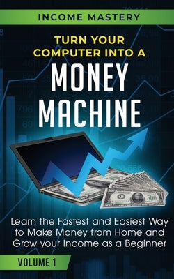 Turn Your Computer Into a Money Machine: Learn the Fastest and Easiest Way to Make Money From Home and Grow Your Income as a Beginner Volume 1 by Wall, Phil