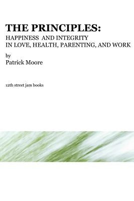 The Principles: Happiness and Integrity in Love, Health, Parenting, and Work by Moore, Patrick