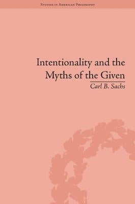 Intentionality and the Myths of the Given: Between Pragmatism and Phenomenology by Sachs, Carl B.