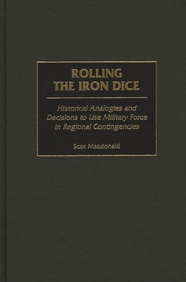 Rolling the Iron Dice: Historical Analogies and Decisions to Use Military Force in Regional Contingencies by MacDonald, Scot