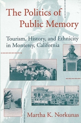 The Politics of Public Memory: Tourism, History, and Ethnicity in Monterey, California by Norkunas, Martha K.