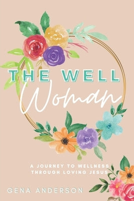 The Well Woman: A Journey to Wellness Through Loving Jesus by Anderson, Gena