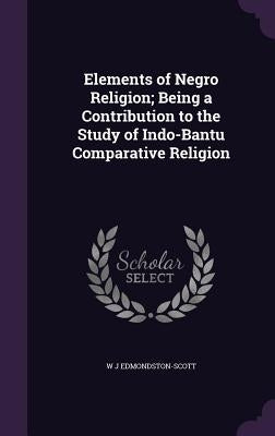 Elements of Negro Religion; Being a Contribution to the Study of Indo-Bantu Comparative Religion by Edmondston-Scott, W. J.