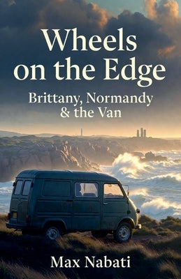 Wheels on the Edge: Brittany, Normandy & the Van by Nabati, Max