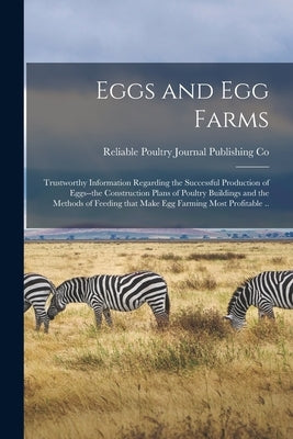 Eggs and Egg Farms: Trustworthy Information Regarding the Successful Production of Eggs--the Construction Plans of Poultry Buildings and t by Reliable Poultry Journal Publishing Co