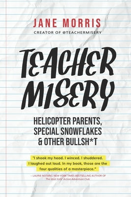 Teacher Misery: Helicopter Parents, Special Snowflakes, and Other Bullshit by Morris, Jane