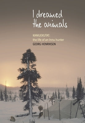 I Dreamed the Animals: Kaniuekutat: The Life of an Innu Hunter by Henriksen, Georg
