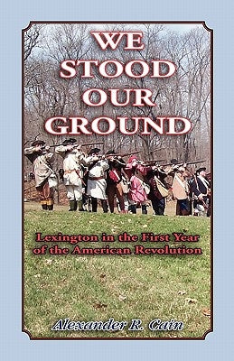We Stood Our Ground: Lexington in the First Years of the American Revolution by Cain, Alexander R.