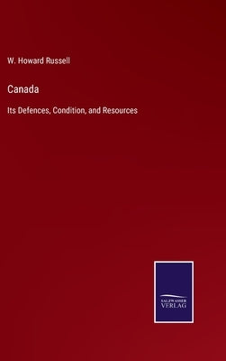 Canada: Its Defences, Condition, and Resources by Russell, W. Howard