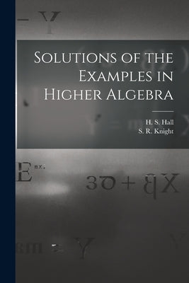 Solutions of the Examples in Higher Algebra by Hall, H. S. (Henry Sinclair) 1848-1934