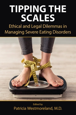 Tipping the Scales: Ethical and Legal Dilemmas in Managing Severe Eating Disorders by Westmoreland, Patricia