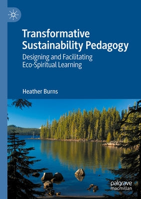Transformative Sustainability Pedagogy: Designing and Facilitating Eco-Spiritual Learning by Burns, Heather