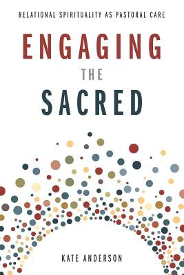 Engaging the Sacred: Relational Spirituality as Pastoral Care by Anderson, Kate