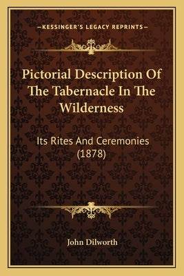 Pictorial Description Of The Tabernacle In The Wilderness: Its Rites And Ceremonies (1878) by Dilworth, John