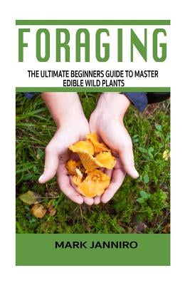 Foraging: The Ultimate Beginners Guide to Master Edible Wild Plants (Foraging, Foraging for Beginners) by Janniro, Mark