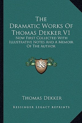 The Dramatic Works Of Thomas Dekker V1: Now First Collected With Illustrative Notes And A Memoir Of The Author by Dekker, Thomas