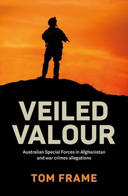 Veiled Valour: Australian Special Forces in Afghanistan and War Crimes Allegations by Frame, Tom