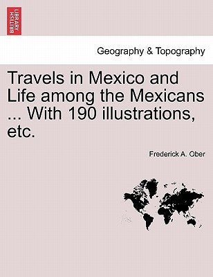 Travels in Mexico and Life among the Mexicans ... With 190 illustrations, etc. by Ober, Frederick A.