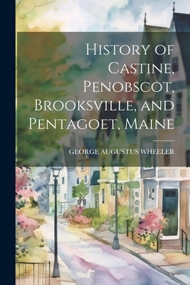 History of Castine, Penobscot, Brooksville, and Pentagoet, Maine by Wheeler, George Augustus