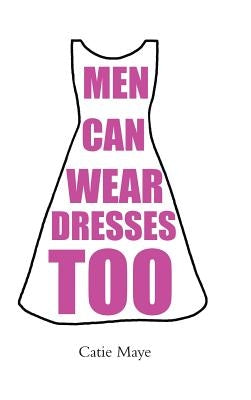 Men Can Wear Dresses Too by Maye, Catie