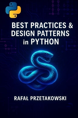 Best Practices and Design Patterns in Python: Build clean, scalable applications with SOLID principles, OOP, and modern software architecture by Przetakowski, Rafal